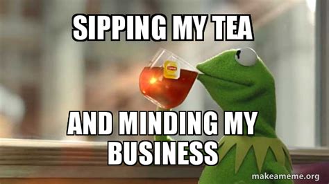 SIPPING MY TEA AND MINDING MY BUSINESS - Kermit Drinking Tea Meme Generator