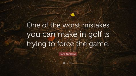 Jack Nicklaus Quote: “One of the worst mistakes you can make in golf is trying to force the game.”