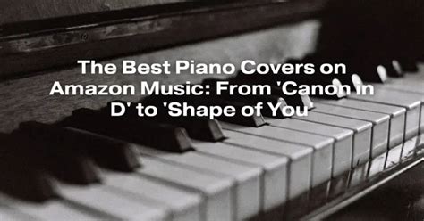 The Best Piano Covers on Amazon Music: From 'Canon in D' to 'Shape of ...