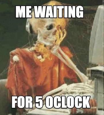 Meme Creator - Funny Me waiting for 5 Oclock Meme Generator at MemeCreator.org!