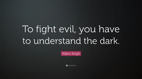 “To fight evil, you have to understand the dark.” — Nalini Singh