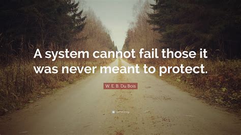 W. E. B. Du Bois Quote: “A system cannot fail those it was never meant to protect.”