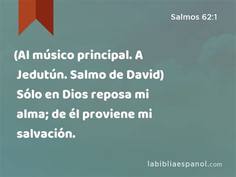 Salmos 62:1 - (Al músico principal. A Jedutún. Salmo de David) Sólo en Dios reposa mi alma; de ...