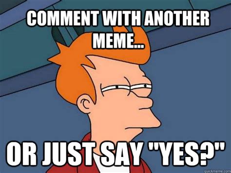 Comment with another meme... or just say "yes?" - Futurama Fry - quickmeme