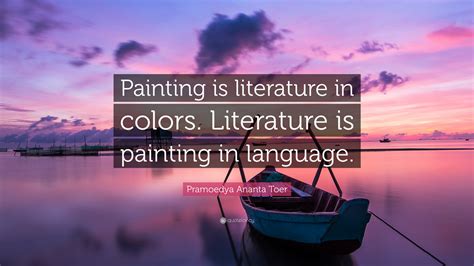 Pramoedya Ananta Toer Quote: “Painting is literature in colors. Literature is painting in language.”