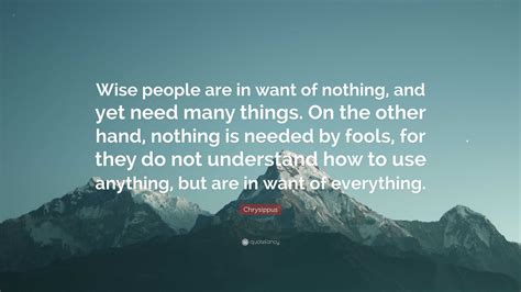 Chrysippus Quote: “Wise people are in want of nothing, and yet need many things. On the other ...