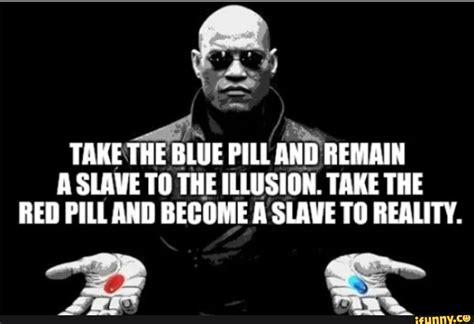 TAKE THE BLUE PILL AND REMAIN A SLAVE TO THE ILLUSION. TAKE THE RED PILL AND BECOME A SLAVE TO ...