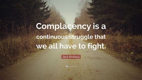 Jack Nicklaus Quote: “Complacency is a continuous struggle that we all have to fight.”