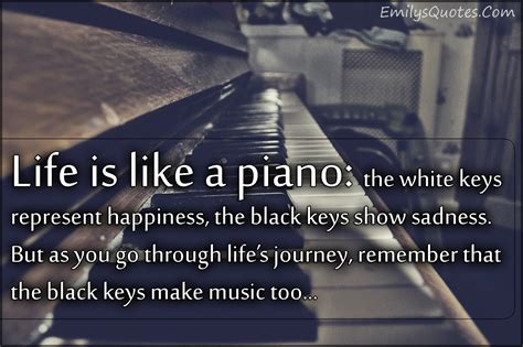 Life is like a piano: the white keys represent happiness, the black keys show sadness. But as ...