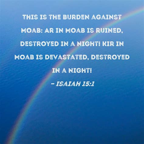 Isaiah 15:1 This is the burden against Moab: Ar in Moab is ruined, destroyed in a night! Kir in ...