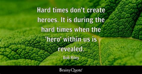 Bob Riley - Hard times don't create heroes. It is during...