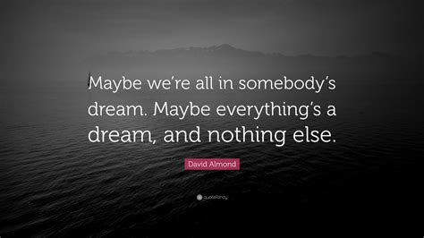 David Almond Quote: “Maybe we’re all in somebody’s dream. Maybe everything’s a dream, and ...