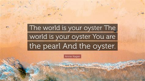 Annie Kagan Quote: “The world is your oyster The world is your oyster ...