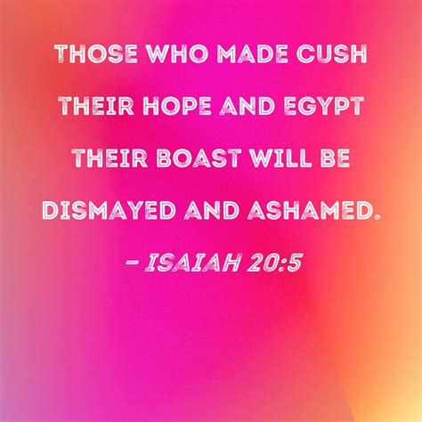 Isaiah 20:5 Those who made Cush their hope and Egypt their boast will be dismayed and ashamed.