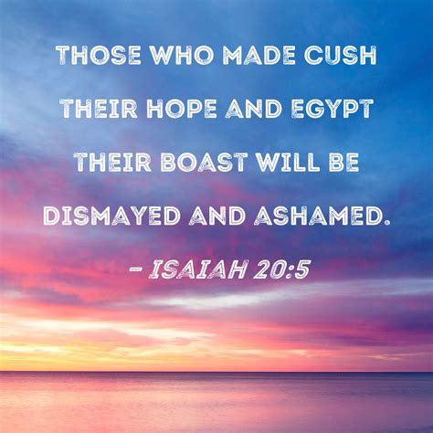 Isaiah 20:5 Those who made Cush their hope and Egypt their boast will be dismayed and ashamed.