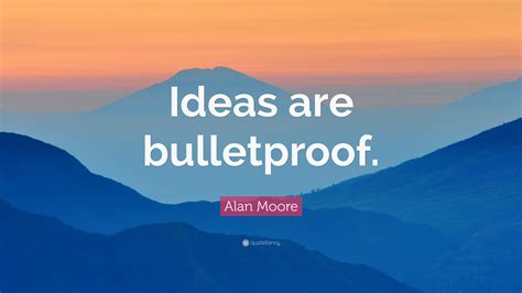 Alan Moore Quote: “Ideas are bulletproof.”