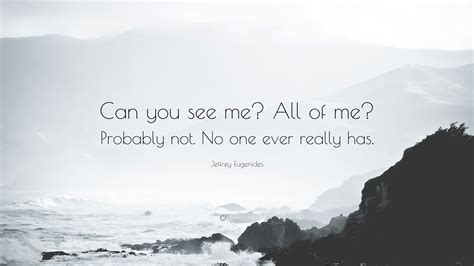 Jeffrey Eugenides Quote: “Can you see me? All of me? Probably not. No one ever really has.”