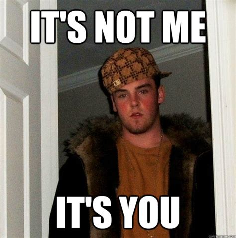 It's not me it's you - Scumbag Steve - quickmeme