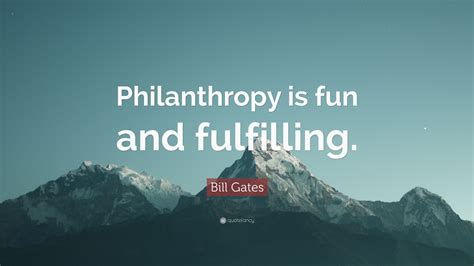 Bill Gates Quote: “Philanthropy is fun and fulfilling.”