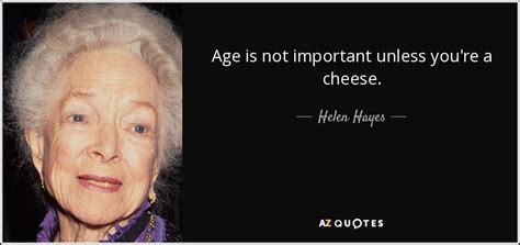 Helen Hayes quote: Age is not important unless you're a cheese.