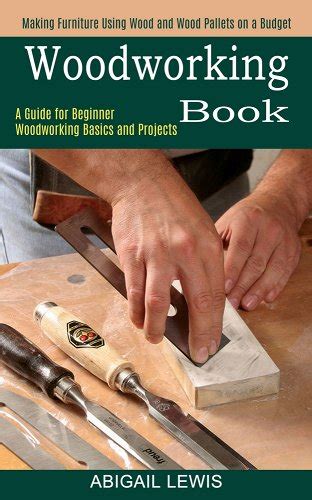 Woodworking Book: A Guide for Beginner Woodworking Basics and Projects (Making Furniture Using ...