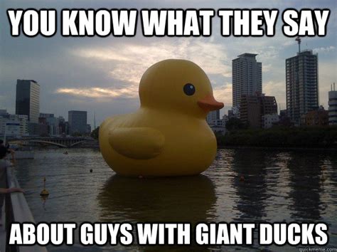 You know what they say About guys with giant ducks - Giant Duck - quickmeme