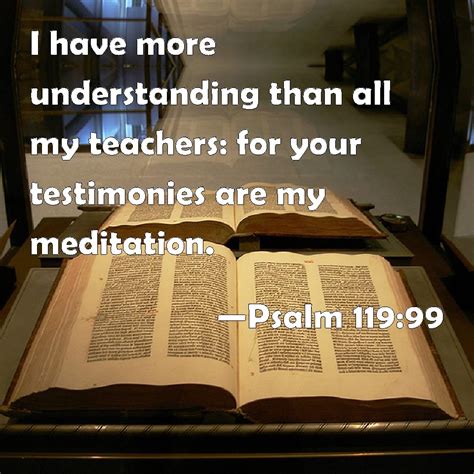 Psalm 119:99 I have more understanding than all my teachers: for your testimonies are my meditation.