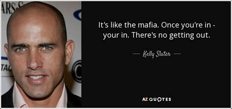 Kelly Slater quote: It's like the mafia. Once you're in - your in...