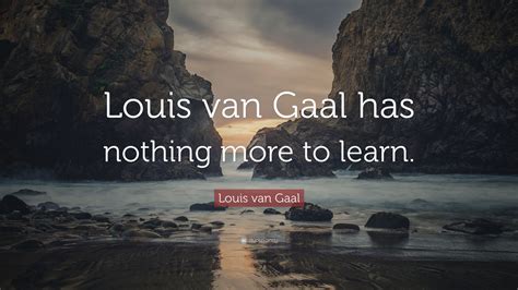 Louis van Gaal Quote: “Louis van Gaal has nothing more to learn.”