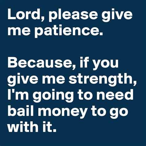 Lord, please give me patience. Because, if you give me strength, I'm going to need bail money to ...