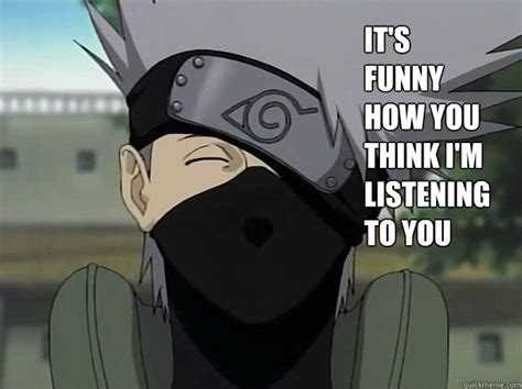 It's funny how you think I'm listening to you - Kakashi - quickmeme