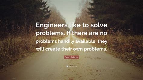 Scott Adams Quote: “Engineers like to solve problems. If there are no problems handily available ...