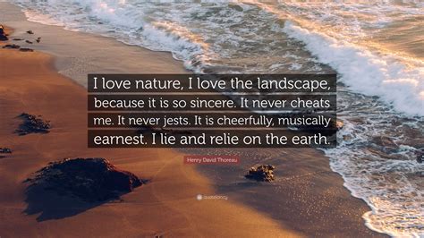 Henry David Thoreau Quote: “I love nature, I love the landscape, because it is so sincere. It ...