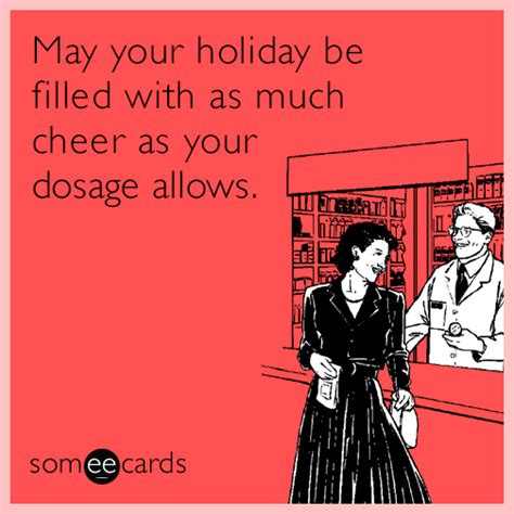 May your holiday be filled with as much cheer as your dosage allows ...