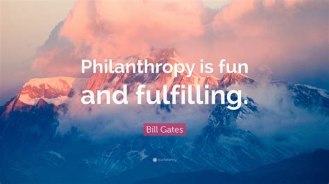 Bill Gates Quote: “Philanthropy is fun and fulfilling.”