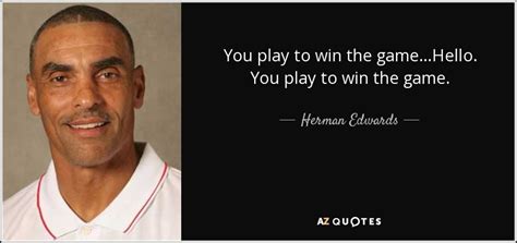 Herman Edwards quote: You play to win the game...Hello. You play to win...