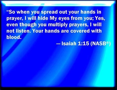 Isaiah 1:15 And when you spread forth your hands, I will hide my eyes from you: yes, when you ...