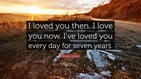 Kristen Ashley Quote: “I loved you then. I love you now. I’ve loved you ...