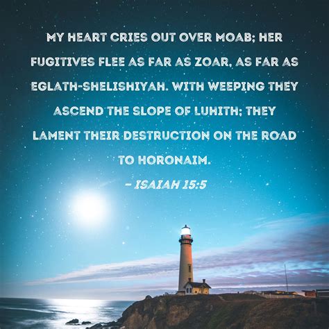 Isaiah 15:5 My heart cries out over Moab; her fugitives flee as far as Zoar, as far as Eglath ...