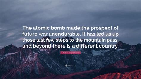 J. Robert Oppenheimer Quote: “The atomic bomb made the prospect of future war unendurable. It ...