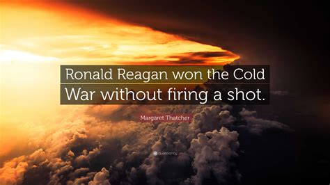 Margaret Thatcher Quote: “Ronald Reagan won the Cold War without firing a shot.”