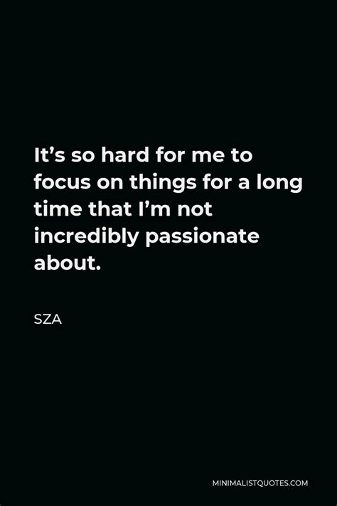 SZA Quote: It's so hard for me to focus on things for a long time that ...