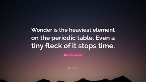 Diane Ackerman Quote: “Wonder is the heaviest element on the periodic table. Even a tiny fleck ...