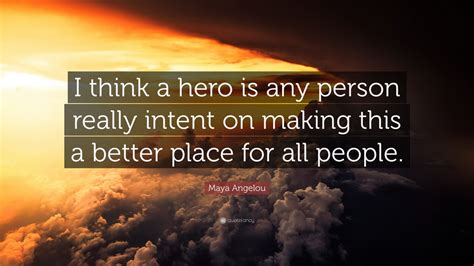 Maya Angelou Quote: “I think a hero is any person really intent on making this a better place ...