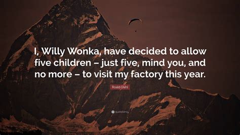 Roald Dahl Quote: “I, Willy Wonka, have decided to allow five children – just five, mind you ...