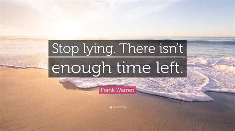 Frank Warren Quote: “Stop lying. There isn’t enough time left.”