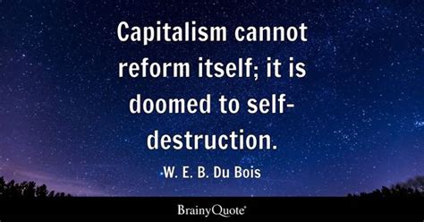 W. E. B. Du Bois - Capitalism cannot reform itself; it is...