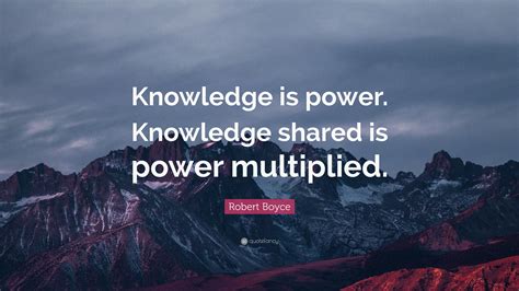 Robert Boyce Quote: “Knowledge is power. Knowledge shared is power multiplied.”