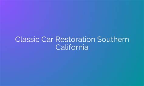 Reviving The Glory: Rediscovering The Glamour Of Classic Car Restoration In Southern California ...