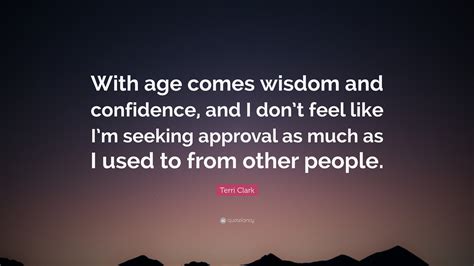 Terri Clark Quote: “With age comes wisdom and confidence, and I don’t feel like I’m seeking ...